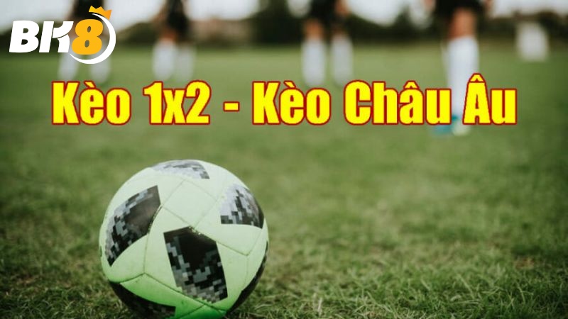 Kèo Châu Âu 1x2 là gì? Chia sẽ kinh nghiệm đánh kèo Châu Âu